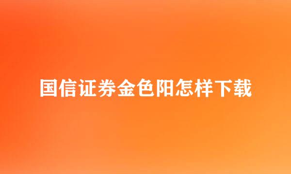 国信证券金色阳怎样下载