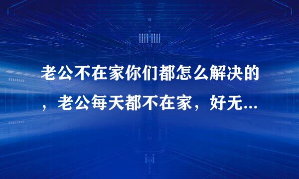 老公不在家你们都怎么解决的，老公每天都不在家，好无聊怎么办