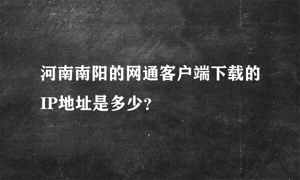 河南南阳的网通客户端下载的IP地址是多少？