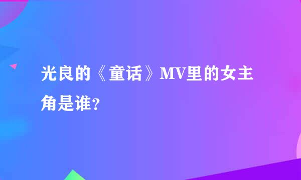 光良的《童话》MV里的女主角是谁？