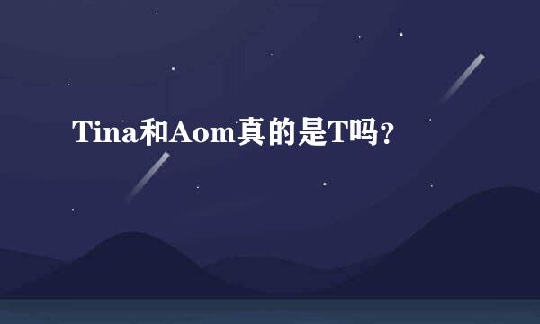 Tina和Aom真的是T吗？