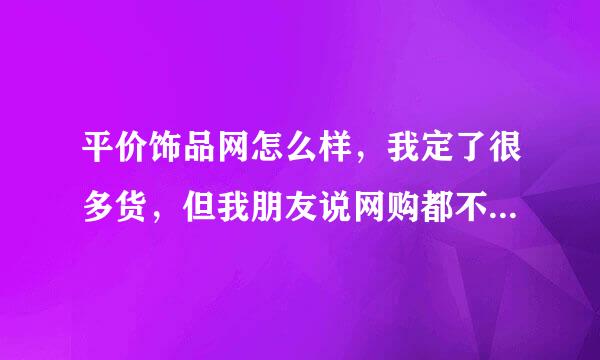 平价饰品网怎么样，我定了很多货，但我朋友说网购都不可靠，可我看了很久他们的东西，哎，头疼