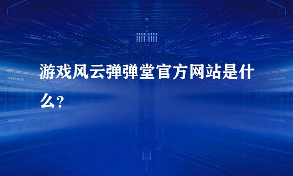 游戏风云弹弹堂官方网站是什么？