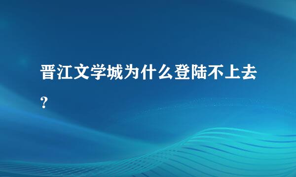 晋江文学城为什么登陆不上去？