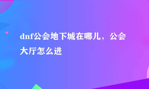 dnf公会地下城在哪儿，公会大厅怎么进