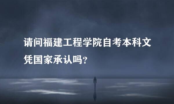 请问福建工程学院自考本科文凭国家承认吗？