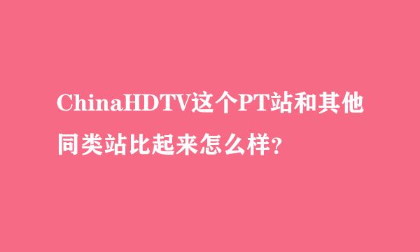 ChinaHDTV这个PT站和其他同类站比起来怎么样？