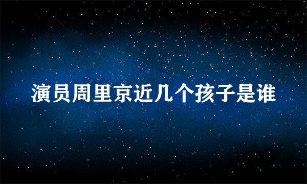 演员周里京近几个孩子是谁