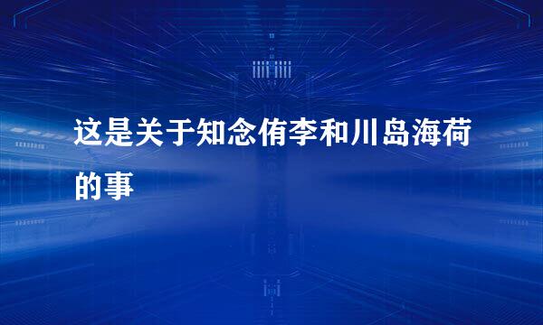 这是关于知念侑李和川岛海荷的事