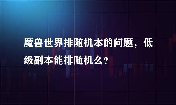 魔兽世界排随机本的问题，低级副本能排随机么？