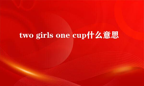 two girls one cup什么意思