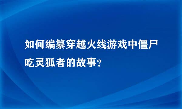 如何编纂穿越火线游戏中僵尸吃灵狐者的故事？