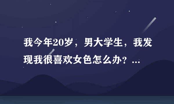 我今年20岁，男大学生，我发现我很喜欢女色怎么办？对将来有什么影响？