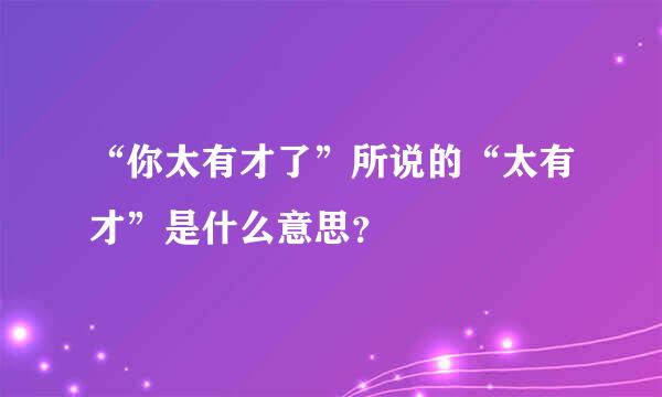 “你太有才了”所说的“太有才”是什么意思？