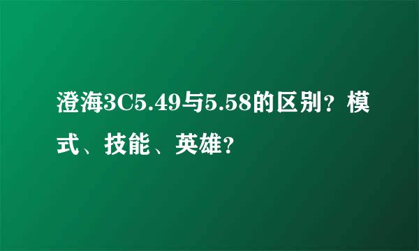 澄海3C5.49与5.58的区别？模式、技能、英雄？