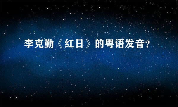 李克勤《红日》的粤语发音？