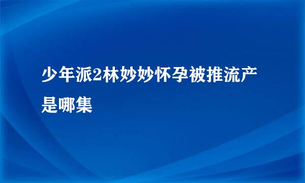 少年派2林妙妙怀孕被推流产是哪集