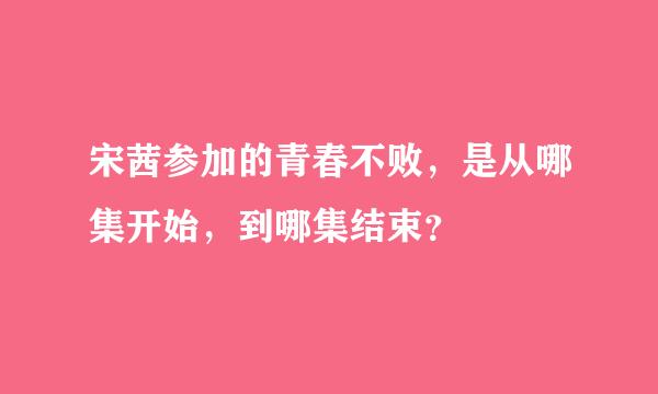 宋茜参加的青春不败，是从哪集开始，到哪集结束？