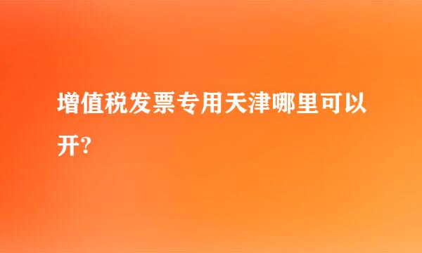 增值税发票专用天津哪里可以开?