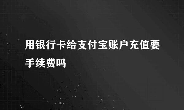 用银行卡给支付宝账户充值要手续费吗