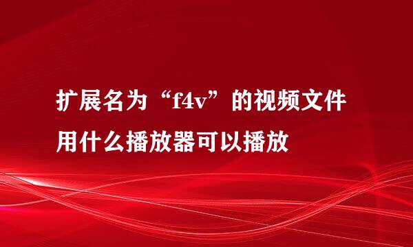 扩展名为“f4v”的视频文件用什么播放器可以播放