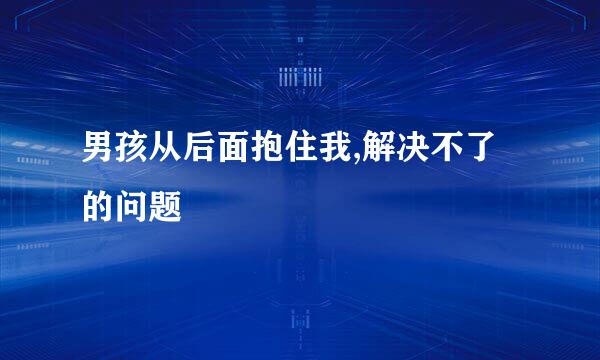 男孩从后面抱住我,解决不了的问题