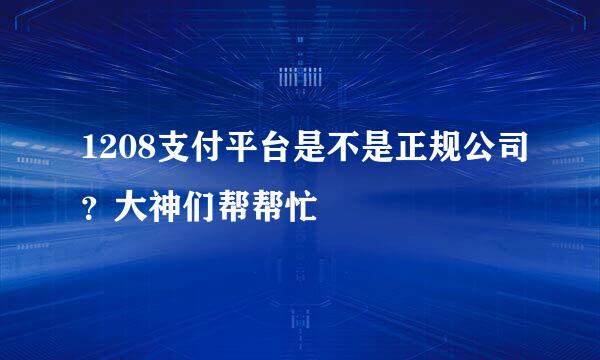 1208支付平台是不是正规公司？大神们帮帮忙