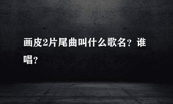 画皮2片尾曲叫什么歌名？谁唱？