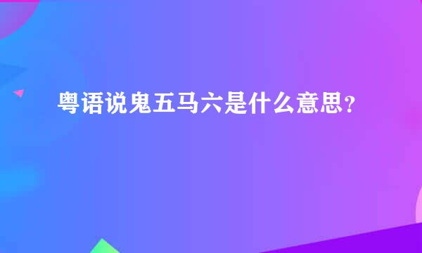 粤语说鬼五马六是什么意思？