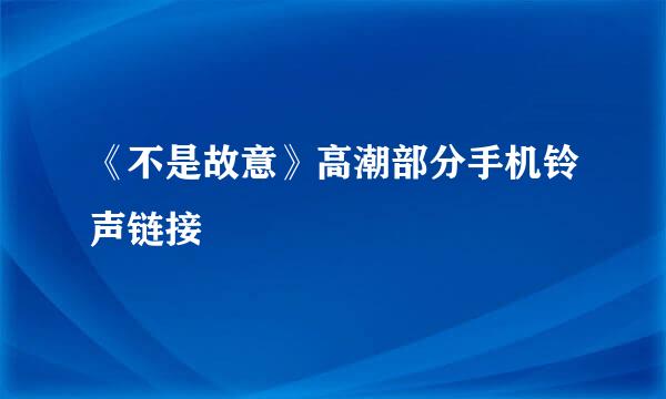 《不是故意》高潮部分手机铃声链接