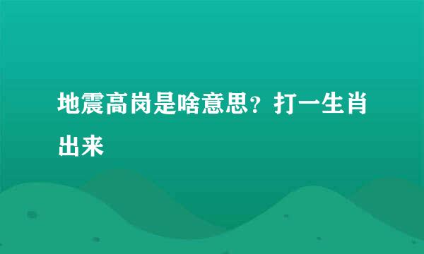 地震高岗是啥意思？打一生肖出来