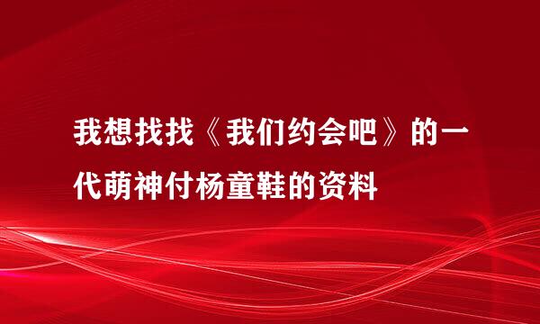 我想找找《我们约会吧》的一代萌神付杨童鞋的资料