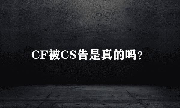 CF被CS告是真的吗？