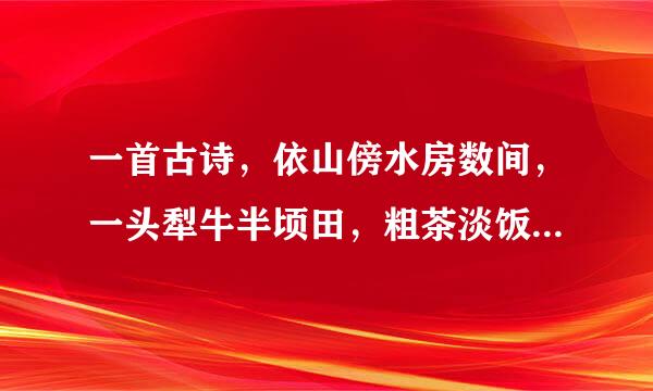 一首古诗，依山傍水房数间，一头犁牛半顷田，粗茶淡饭饱三餐，早也香甜晚也香甜，完整版