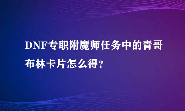 DNF专职附魔师任务中的青哥布林卡片怎么得？