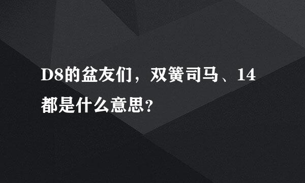 D8的盆友们，双簧司马、14都是什么意思？