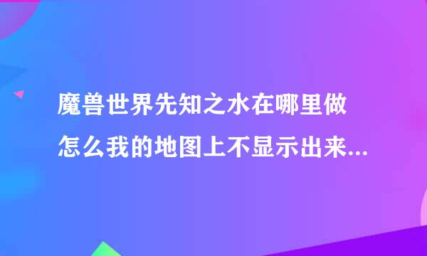 魔兽世界先知之水在哪里做 怎么我的地图上不显示出来任务地点在哪里