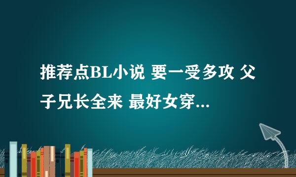 推荐点BL小说 要一受多攻 父子兄长全来 最好女穿男 过程可虐身但不要虐心 结局美满