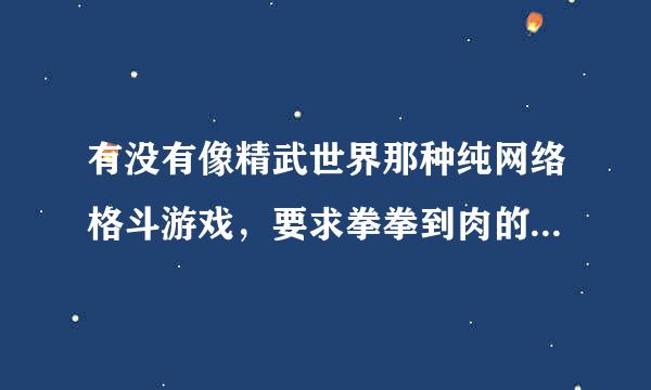 有没有像精武世界那种纯网络格斗游戏，要求拳拳到肉的，不要生死格斗！好像关服了！