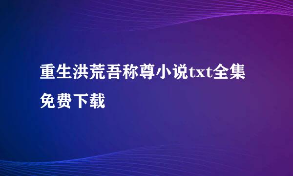 重生洪荒吾称尊小说txt全集免费下载