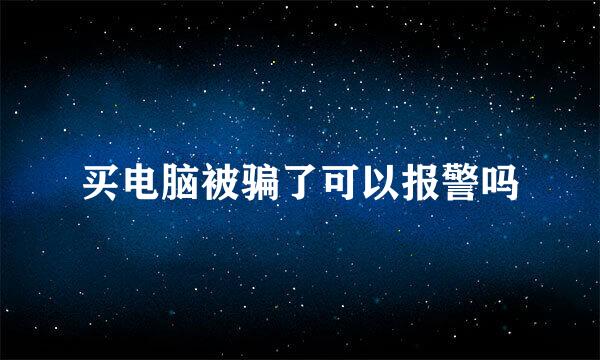 买电脑被骗了可以报警吗