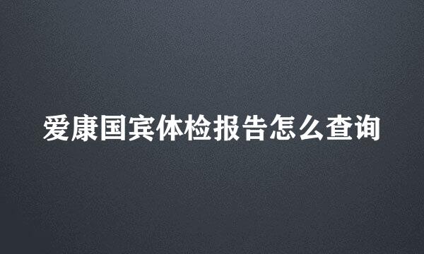 爱康国宾体检报告怎么查询