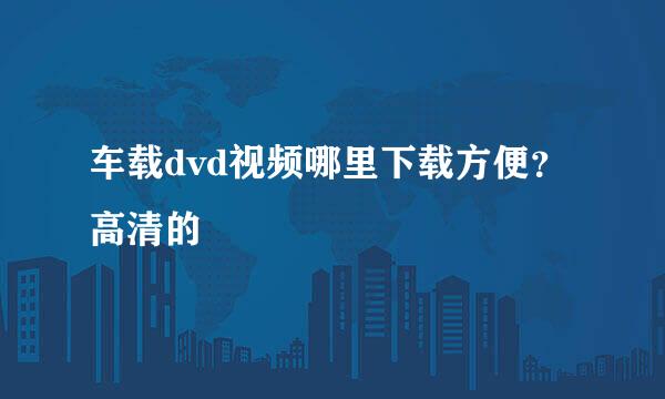 车载dvd视频哪里下载方便？高清的