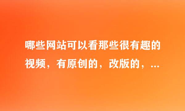 哪些网站可以看那些很有趣的视频，有原创的，改版的，真实的.........