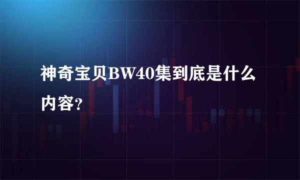 神奇宝贝BW40集到底是什么内容？