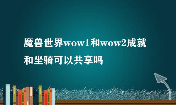 魔兽世界wow1和wow2成就和坐骑可以共享吗