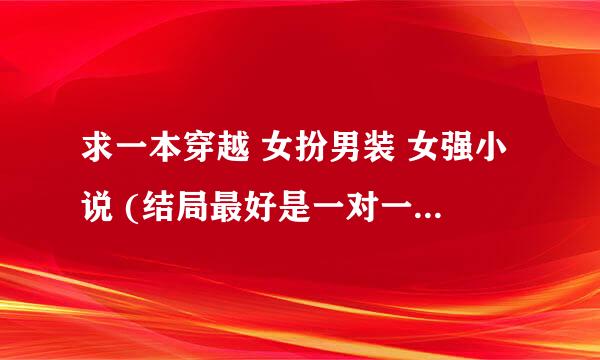 求一本穿越 女扮男装 女强小说 (结局最好是一对一） 最好是异世玄幻的`~~