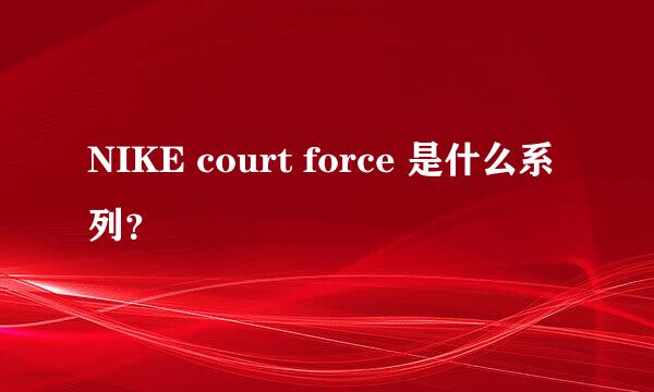 NIKE court force 是什么系列？