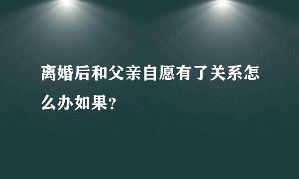 离婚后和父亲自愿有了关系怎么办如果？