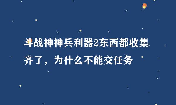 斗战神神兵利器2东西都收集齐了，为什么不能交任务